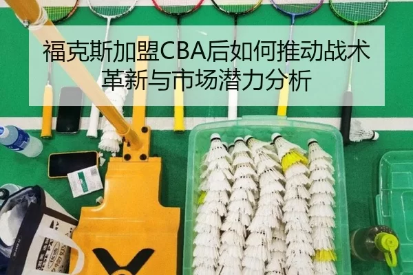 福克斯加盟CBA后如何推动战术革新与市场潜力分析