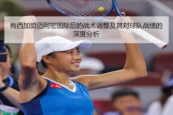 梅西加盟迈阿密国际后的战术调整及其对球队战绩的深度分析