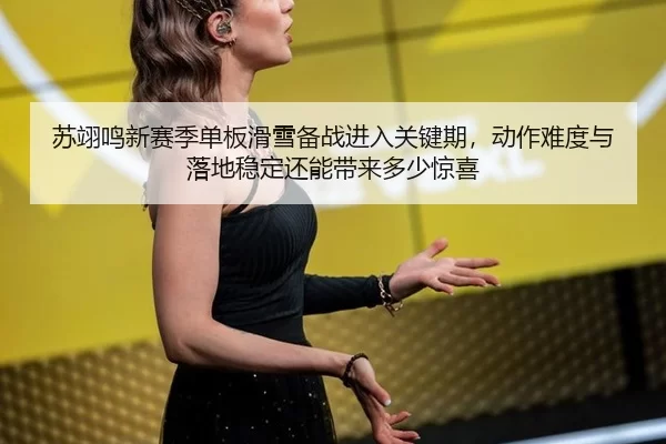 苏翊鸣新赛季单板滑雪备战进入关键期，动作难度与落地稳定还能带来多少惊喜